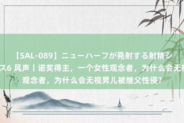 【SAL-089】ニューハーフが発射する射精シーンがあるセックス6 风声丨诺奖得主，一个女性观念者，为什么会无视男儿被继父性侵？