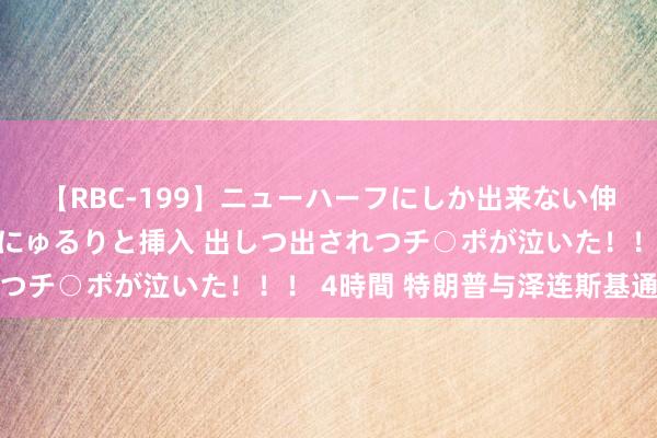 【RBC-199】ニューハーフにしか出来ない伸縮自在アナルマ○コににゅるりと挿入 出しつ出されつチ○ポが泣いた！！！ 4時間 特朗普与泽连斯基通话