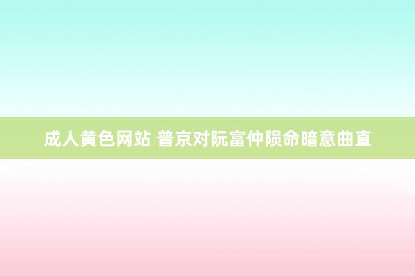 成人黄色网站 普京对阮富仲陨命暗意曲直