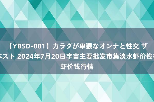 【YBSD-001】カラダが卑猥なオンナと性交 ザ★ベスト 2024年7月20日宇宙主要批发市集淡水虾价钱行情