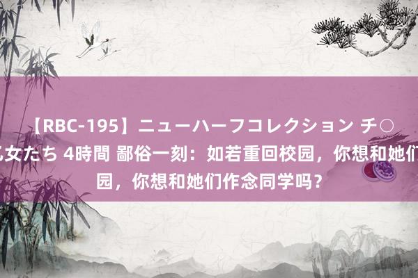 【RBC-195】ニューハーフコレクション チ○ポの生えた乙女たち 4時間 鄙俗一刻：如若重回校园，你想和她们作念同学吗？