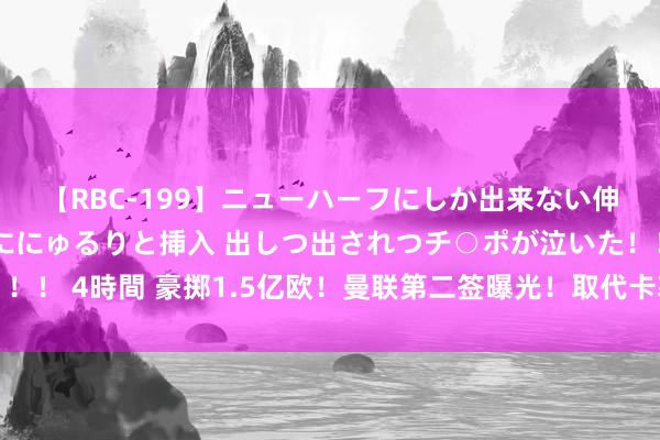 【RBC-199】ニューハーフにしか出来ない伸縮自在アナルマ○コににゅるりと挿入 出しつ出されつチ○ポが泣いた！！！ 4時間 豪掷1.5亿欧！曼联第二签曝光！取代卡塞米罗，英超争冠变天