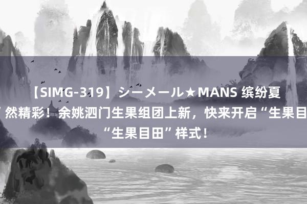 【SIMG-319】シーメール★MANS 缤纷夏令，“果”然精彩！余姚泗门生果组团上新，快来开启“生果目田”样式！