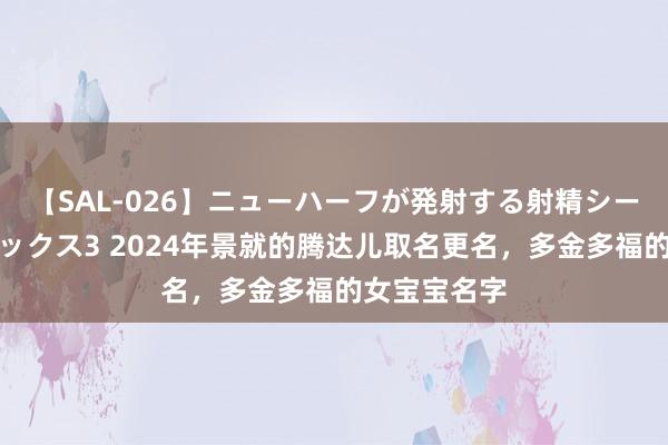 【SAL-026】ニューハーフが発射する射精シーンがあるセックス3 2024年景就的腾达儿取名更名，多金多福的女宝宝名字