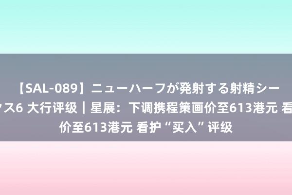 【SAL-089】ニューハーフが発射する射精シーンがあるセックス6 大行评级｜星展：下调携程策画价至613港元 看护“买入”评级