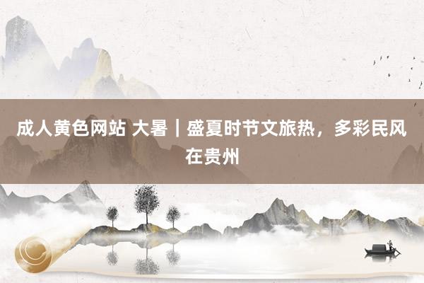 成人黄色网站 大暑｜盛夏时节文旅热，多彩民风在贵州