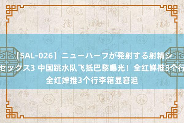 【SAL-026】ニューハーフが発射する射精シーンがあるセックス3 中国跳水队飞抵巴黎曝光！全红婵推3个行李箱显窘迫