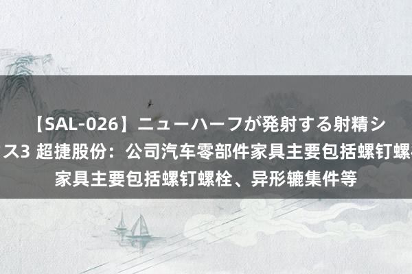 【SAL-026】ニューハーフが発射する射精シーンがあるセックス3 超捷股份：公司汽车零部件家具主要包括螺钉螺栓、异形辘集件等