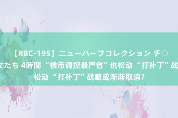 【RBC-195】ニューハーフコレクション チ○ポの生えた乙女たち 4時間 “楼市调控最严省”也松动 “打补丁”战略或渐渐取消？