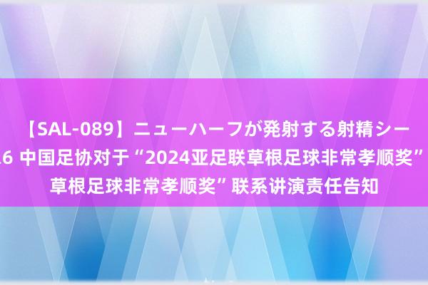 【SAL-089】ニューハーフが発射する射精シーンがあるセックス6 中国足协对于“2024亚足联草根足球非常孝顺奖”联系讲演责任告知