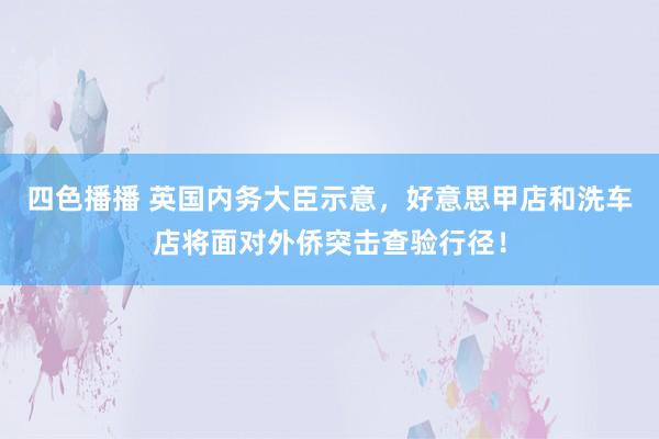 四色播播 英国内务大臣示意，好意思甲店和洗车店将面对外侨突击查验行径！