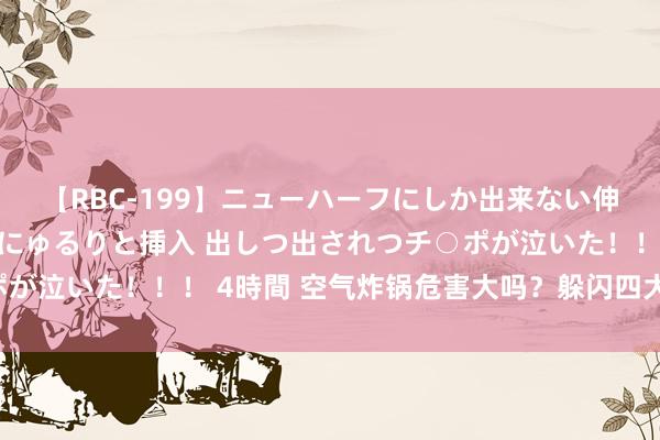 【RBC-199】ニューハーフにしか出来ない伸縮自在アナルマ○コににゅるりと挿入 出しつ出されつチ○ポが泣いた！！！ 4時間 空气炸锅危害大吗？躲闪四大陷坑禁区！