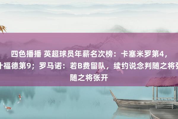 四色播播 英超球员年薪名次榜：卡塞米罗第4，拉什福德第9；罗马诺：若B费留队，续约说念判随之将张开