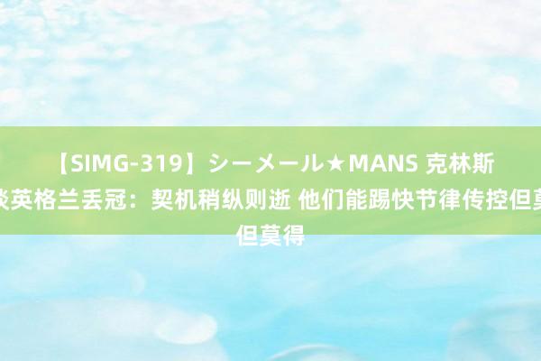 【SIMG-319】シーメール★MANS 克林斯曼谈英格兰丢冠：契机稍纵则逝 他们能踢快节律传控但莫得