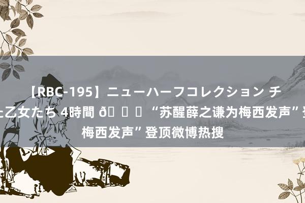 【RBC-195】ニューハーフコレクション チ○ポの生えた乙女たち 4時間 ?“苏醒薛之谦为梅西发声”登顶微博热搜