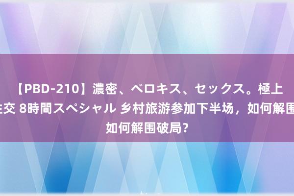 【PBD-210】濃密、ベロキス、セックス。極上接吻性交 8時間スペシャル 乡村旅游参加下半场，如何解围破局？