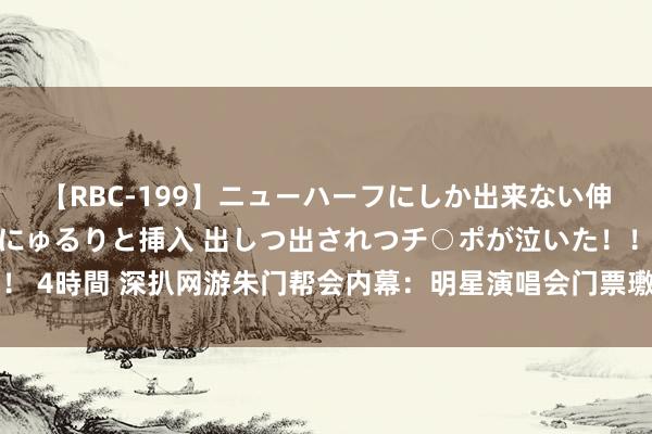 【RBC-199】ニューハーフにしか出来ない伸縮自在アナルマ○コににゅるりと挿入 出しつ出されつチ○ポが泣いた！！！ 4時間 深扒网游朱门帮会内幕：明星演唱会门票璷黫送，24K纯金当伴手礼