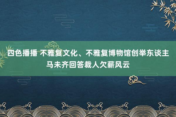 四色播播 不雅复文化、不雅复博物馆创举东谈主马未齐回答裁人欠薪风云