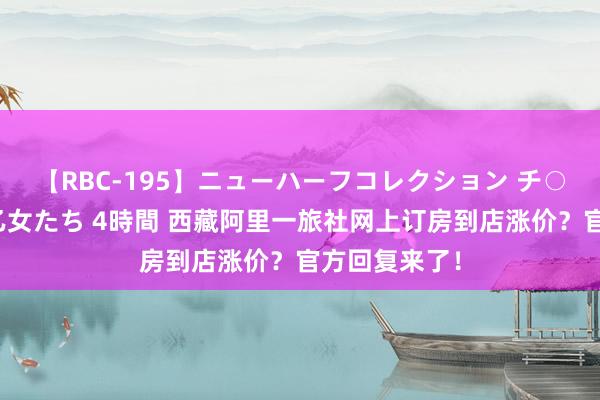 【RBC-195】ニューハーフコレクション チ○ポの生えた乙女たち 4時間 西藏阿里一旅社网上订房到店涨价？官方回复来了！