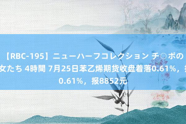 【RBC-195】ニューハーフコレクション チ○ポの生えた乙女たち 4時間 7月25日苯乙烯期货收盘着落0.61%，报8852元