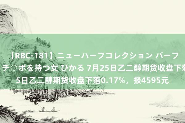 【RBC-181】ニューハーフコレクション パーフェクトエロマシーン チ○ポを持つ女 ひかる 7月25日乙二醇期货收盘下落0.17%，报4595元