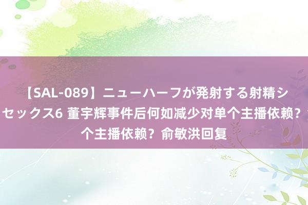 【SAL-089】ニューハーフが発射する射精シーンがあるセックス6 董宇辉事件后何如减少对单个主播依赖？俞敏洪回复