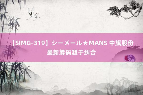 【SIMG-319】シーメール★MANS 中旗股份最新筹码趋于纠合