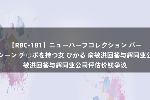 【RBC-181】ニューハーフコレクション パーフェクトエロマシーン チ○ポを持つ女 ひかる 俞敏洪回答与辉同业公司评估价钱争议