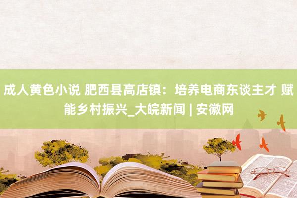 成人黄色小说 肥西县高店镇：培养电商东谈主才 赋能乡村振兴_大皖新闻 | 安徽网