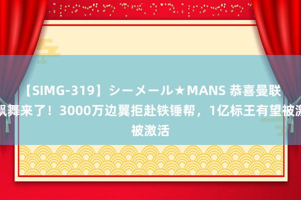 【SIMG-319】シーメール★MANS 恭喜曼联，飘舞来了！3000万边翼拒赴铁锤帮，1亿标王有望被激活