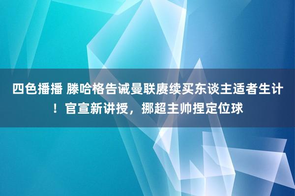 四色播播 滕哈格告诫曼联赓续买东谈主适者生计！官宣新讲授，挪超主帅捏定位球