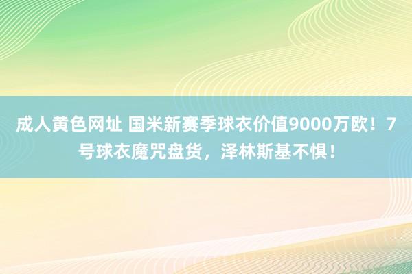 成人黄色网址 国米新赛季球衣价值9000万欧！7号球衣魔咒盘货，泽林斯基不惧！