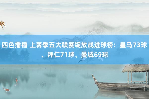 四色播播 上赛季五大联赛绽放战进球榜：皇马73球、拜仁71球、曼城69球