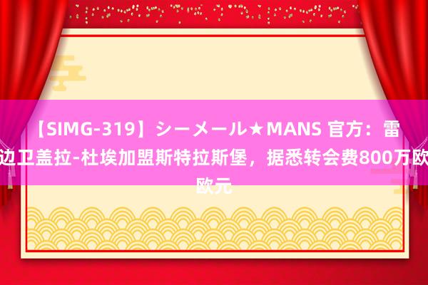 【SIMG-319】シーメール★MANS 官方：雷恩边卫盖拉-杜埃加盟斯特拉斯堡，据悉转会费800万欧元