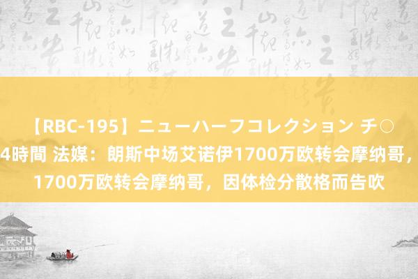 【RBC-195】ニューハーフコレクション チ○ポの生えた乙女たち 4時間 法媒：朗斯中场艾诺伊1700万欧转会摩纳哥，因体检分散格而告吹