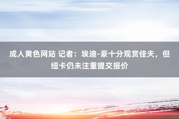 成人黄色网站 记者：埃迪-豪十分观赏佳夫，但纽卡仍未注重提交报价