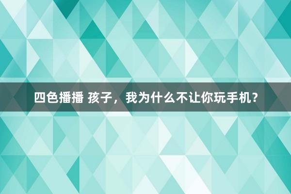 四色播播 孩子，我为什么不让你玩手机？