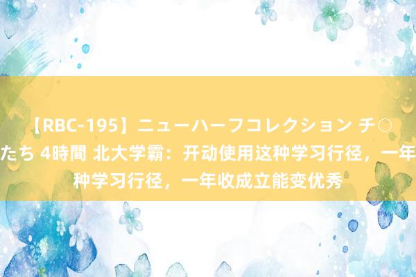 【RBC-195】ニューハーフコレクション チ○ポの生えた乙女たち 4時間 北大学霸：开动使用这种学习行径，一年收成立能变优秀