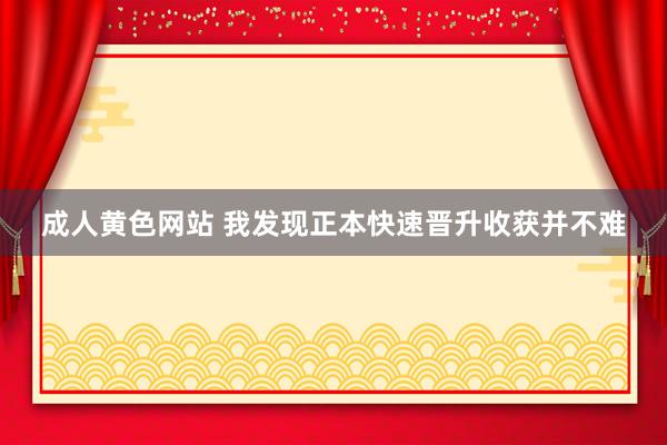 成人黄色网站 我发现正本快速晋升收获并不难