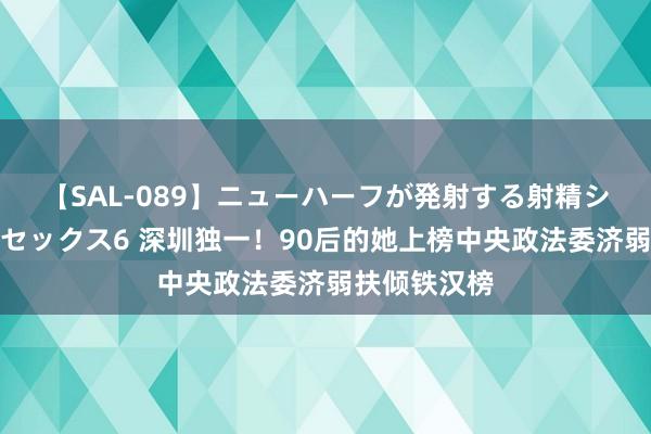 【SAL-089】ニューハーフが発射する射精シーンがあるセックス6 深圳独一！90后的她上榜中央政法委济弱扶倾铁汉榜