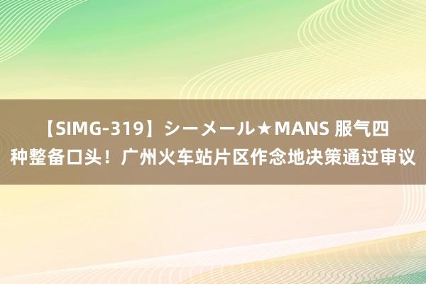 【SIMG-319】シーメール★MANS 服气四种整备口头！广州火车站片区作念地决策通过审议