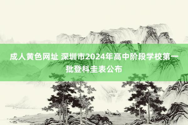 成人黄色网址 深圳市2024年高中阶段学校第一批登科圭表公布