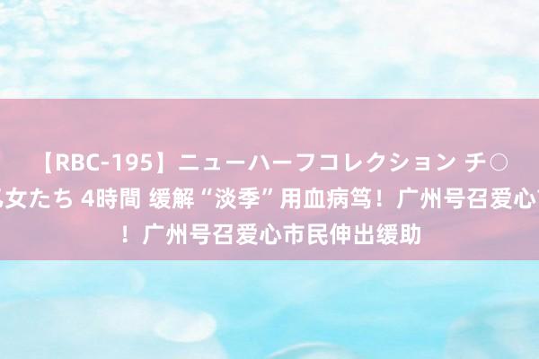 【RBC-195】ニューハーフコレクション チ○ポの生えた乙女たち 4時間 缓解“淡季”用血病笃！广州号召爱心市民伸出缓助