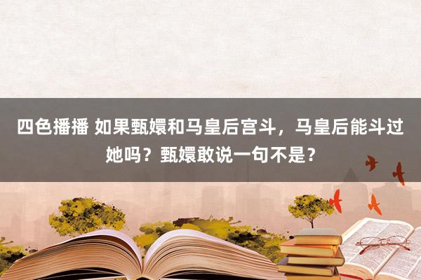 四色播播 如果甄嬛和马皇后宫斗，马皇后能斗过她吗？甄嬛敢说一句不是？