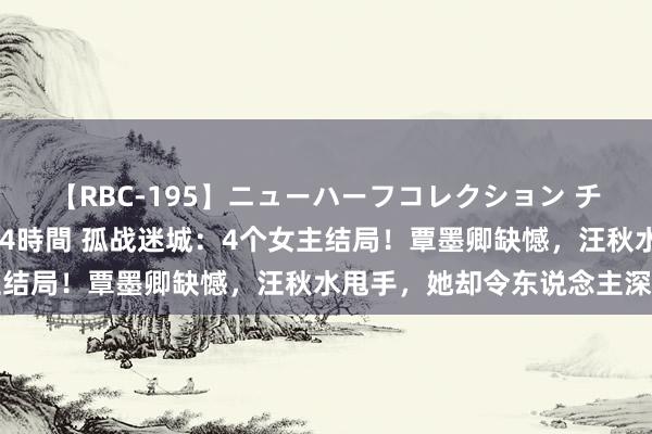 【RBC-195】ニューハーフコレクション チ○ポの生えた乙女たち 4時間 孤战迷城：4个女主结局！覃墨卿缺憾，汪秋水甩手，她却令东说念主深爱