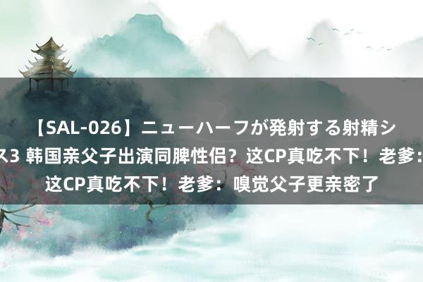 【SAL-026】ニューハーフが発射する射精シーンがあるセックス3 韩国亲父子出演同脾性侣？这CP真吃不下！老爹：嗅觉父子更亲密了