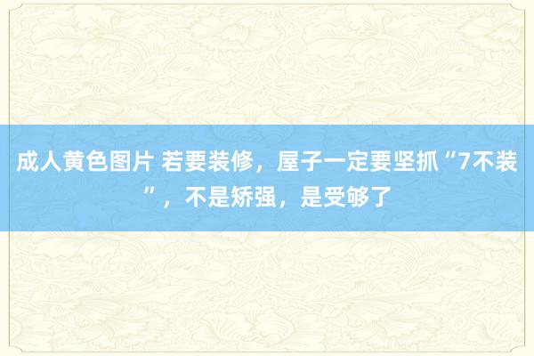 成人黄色图片 若要装修，屋子一定要坚抓“7不装”，不是矫强，是受够了