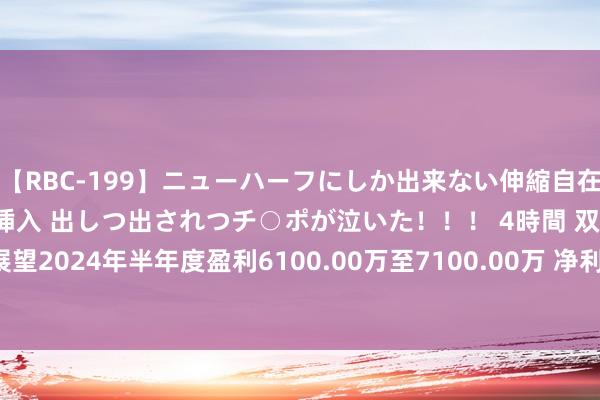 【RBC-199】ニューハーフにしか出来ない伸縮自在アナルマ○コににゅるりと挿入 出しつ出されつチ○ポが泣いた！！！ 4時間 双乐股份：展望2024年半年度盈利6100.00万至7100.00万 净利润同比增长575.69%至686.46%