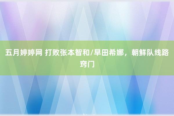 五月婷婷网 打败张本智和/早田希娜，朝鲜队线路窍门