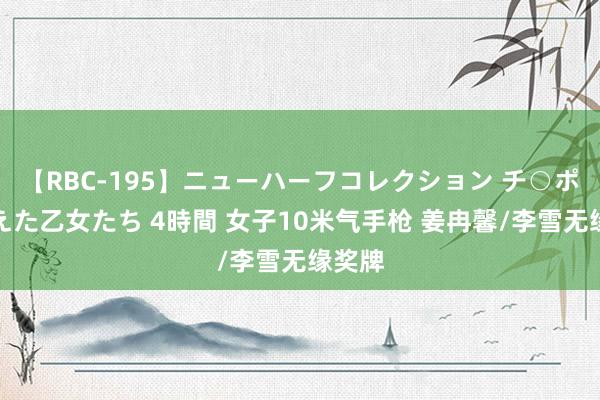 【RBC-195】ニューハーフコレクション チ○ポの生えた乙女たち 4時間 女子10米气手枪 姜冉馨/李雪无缘奖牌